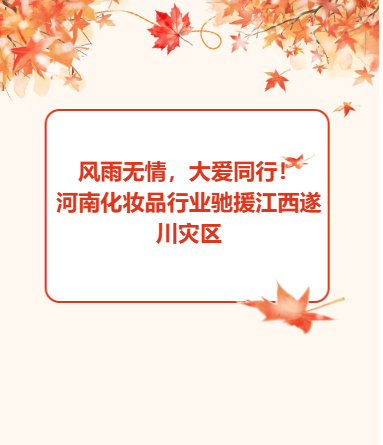 风雨无情，大爱同行！河南化妆品行业驰援江西遂川灾区